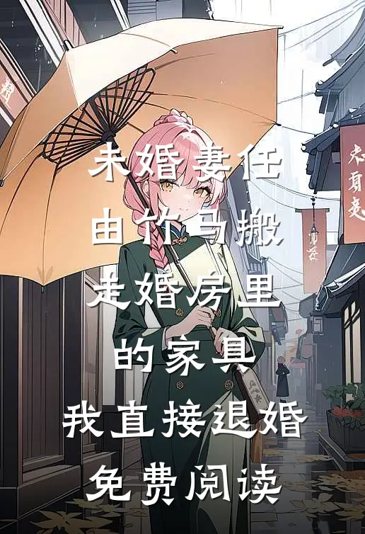 未婚妻任由竹马搬走婚房里的家具，我直接退婚免费阅读