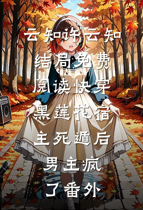 云知许云知结局免费阅读快穿黑莲花宿主死遁后，男主疯了番外