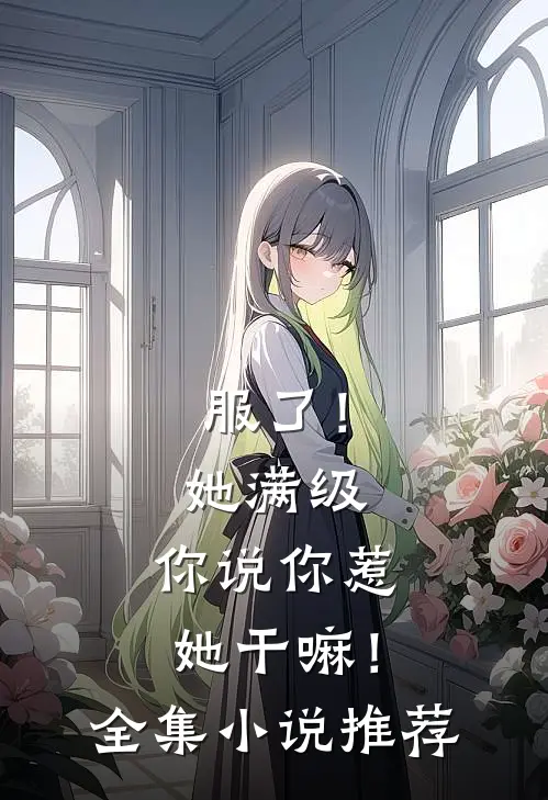 服了！她满级，你说你惹她干嘛！全集小说推荐