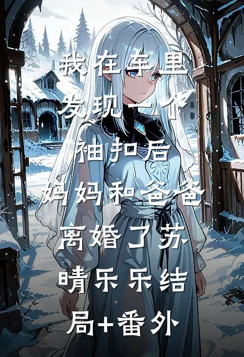 我在车里发现一个袖扣后，妈妈和爸爸离婚了苏晴乐乐结局+番外