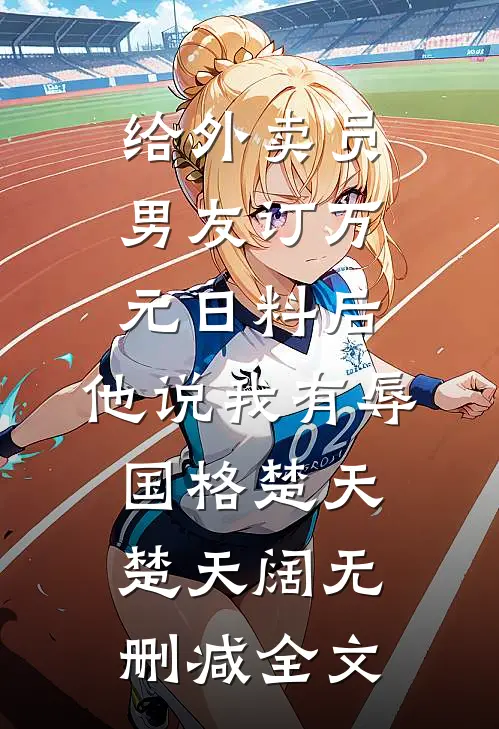 给外卖员男友订万元日料后，他说我有辱国格楚天楚天阔无删减全文