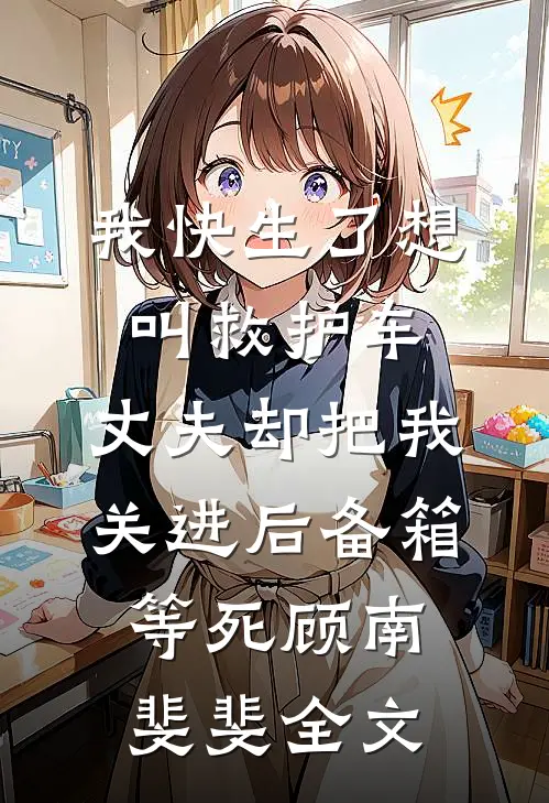 我快生了想叫救护车，丈夫却把我关进后备箱等死顾南斐斐全文