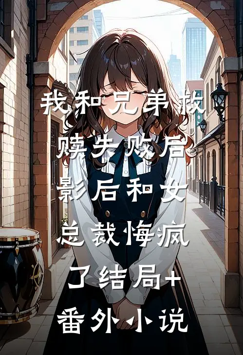 我和兄弟救赎失败后，影后和女总裁悔疯了结局+番外小说
