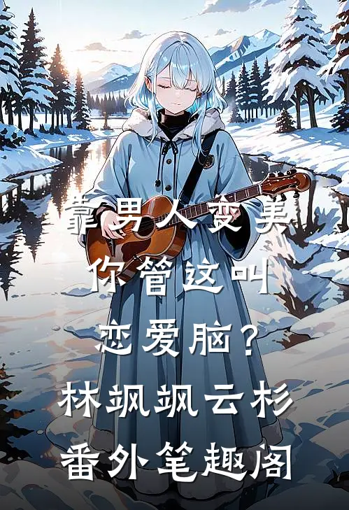 靠男人变美，你管这叫恋爱脑？：林飒飒云杉番外笔趣阁