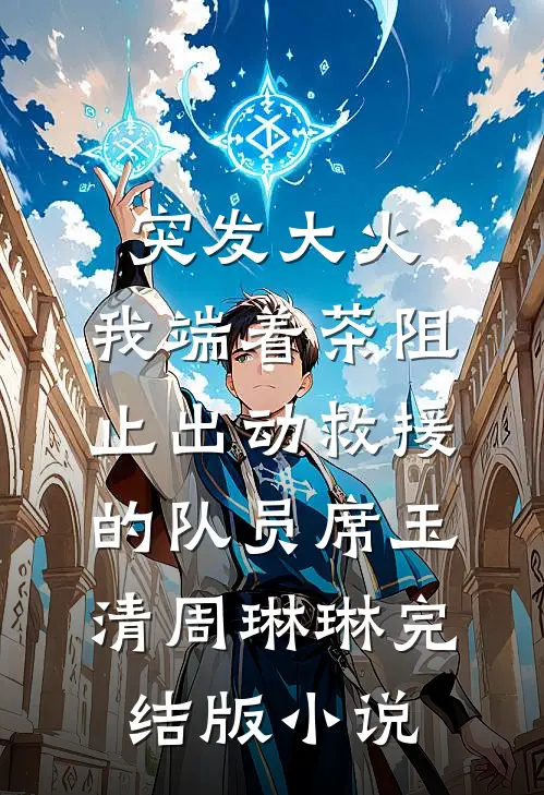突发大火，我端着茶阻止出动救援的队员席玉清周琳琳完结版小说