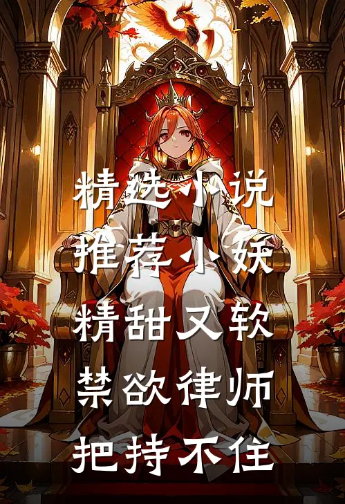 精选小说推荐小妖精甜又软，禁欲律师把持不住