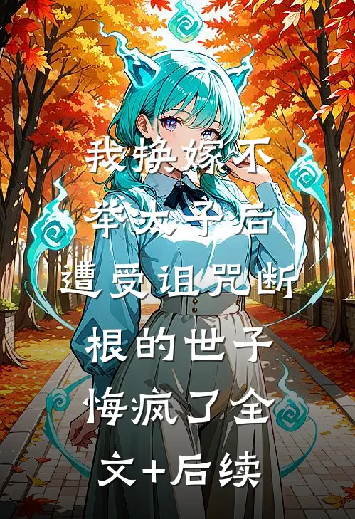 我换嫁不举太子后，遭受诅咒断根的世子悔疯了全文+后续