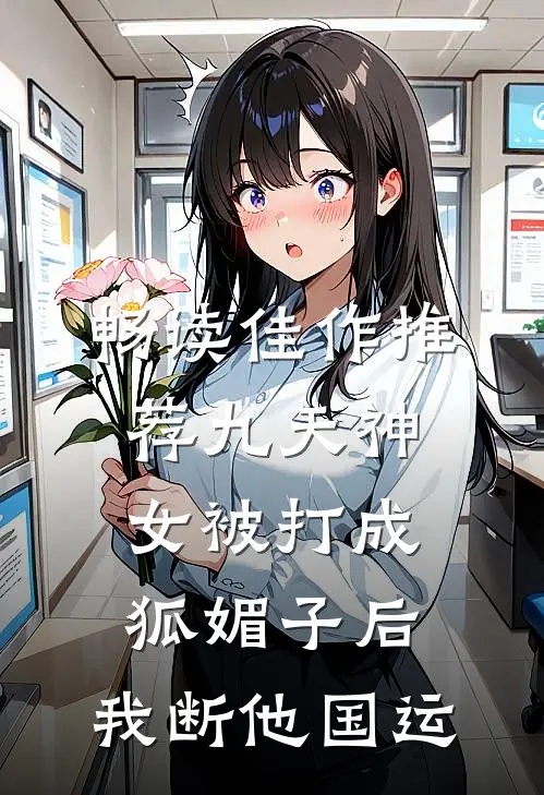 畅读佳作推荐九天神女被打成狐媚子后，我断他国运