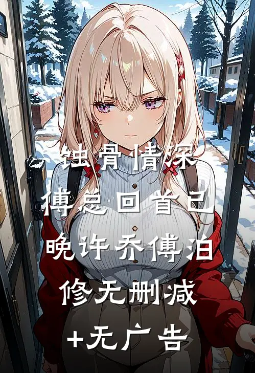 蚀骨情深，傅总回首已晚许乔傅泊修无删减+无广告