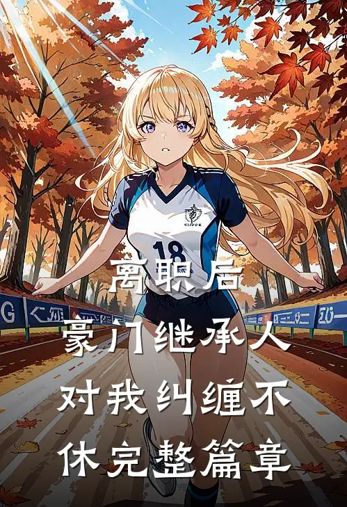离职后，豪门继承人对我纠缠不休完整篇章