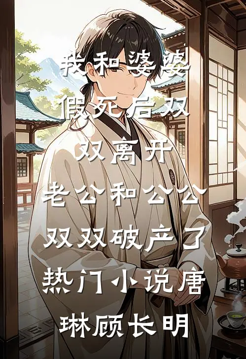 我和婆婆假死后双双离开，老公和公公双双破产了热门小说唐琳顾长明