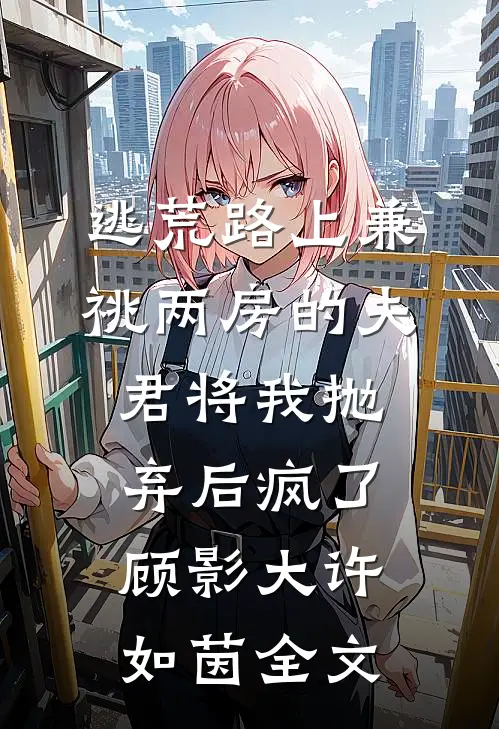 逃荒路上兼祧两房的夫君将我抛弃后疯了顾影大许如茵全文