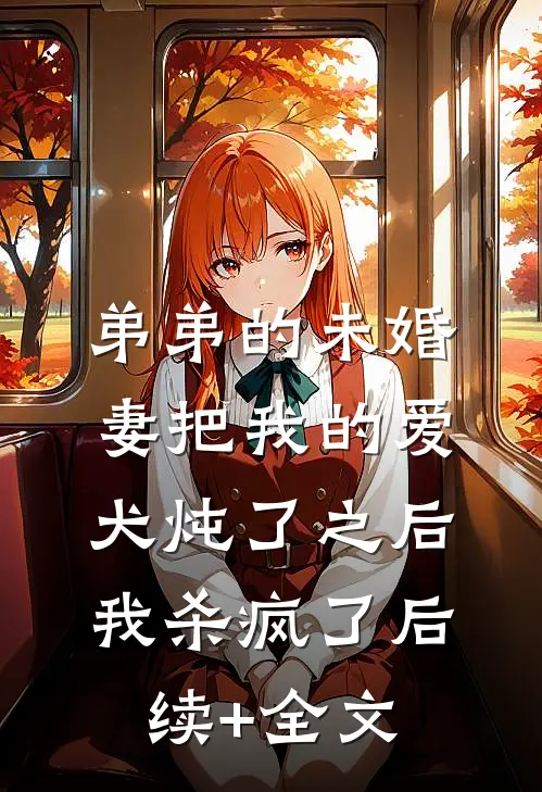 弟弟的未婚妻把我的爱犬炖了之后，我杀疯了后续+全文