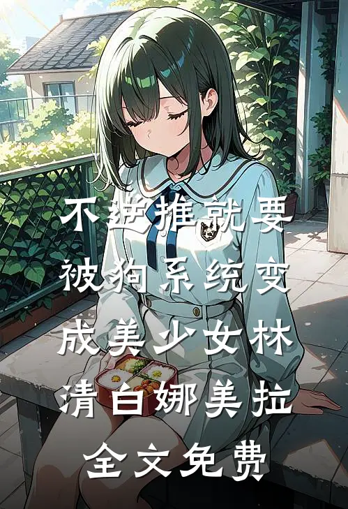 不逆推就要被狗系统变成美少女林清白娜美拉全文免费