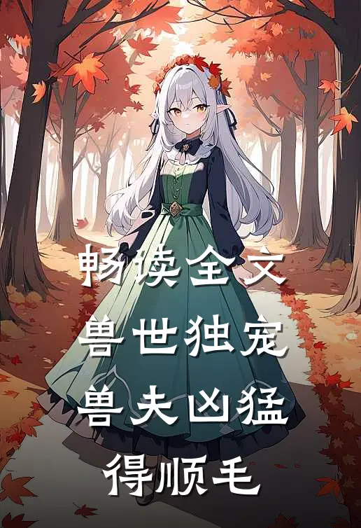 畅读全文兽世独宠：兽夫凶猛，得顺毛