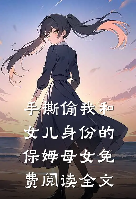 手撕偷我和女儿身份的保姆母女免费阅读全文