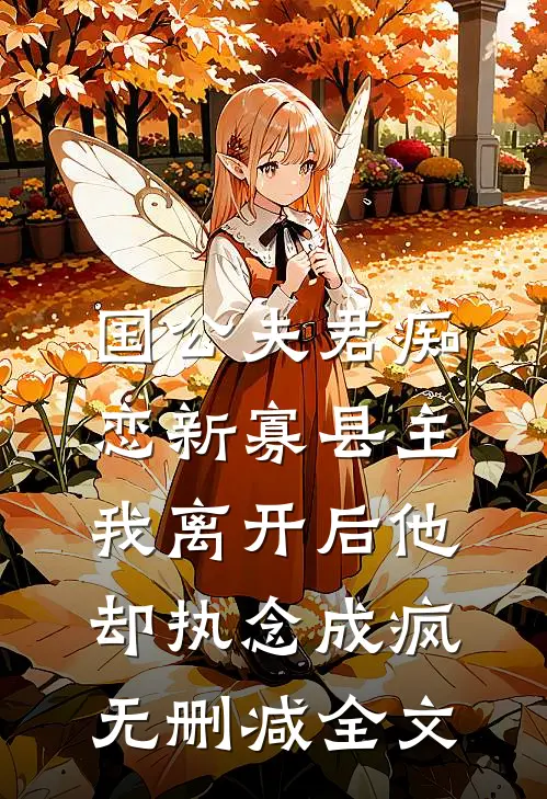 国公夫君痴恋新寡县主，我离开后他却执念成疯无删减全文