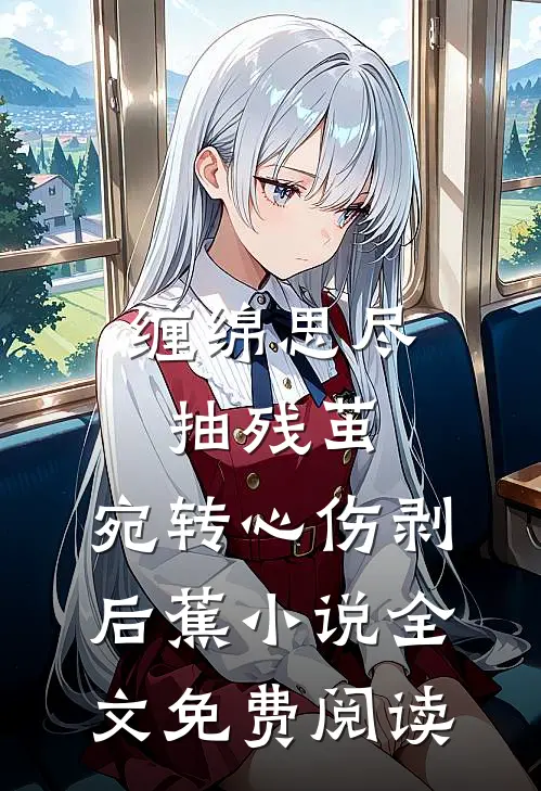 缠绵思尽抽残茧，宛转心伤剥后蕉小说全文免费阅读
