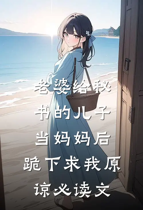 老婆给秘书的儿子当妈妈后，跪下求我原谅必读文