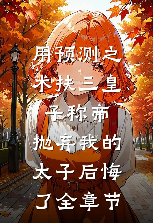 用预测之术扶三皇子称帝，抛弃我的太子后悔了全章节