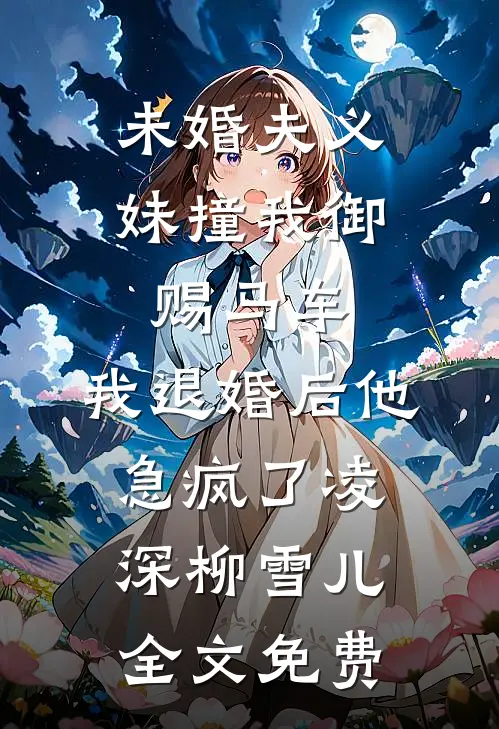 未婚夫义妹撞我御赐马车，我退婚后他急疯了凌深柳雪儿全文免费
