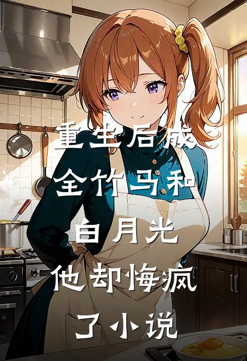 重生后成全竹马和白月光，他却悔疯了小说