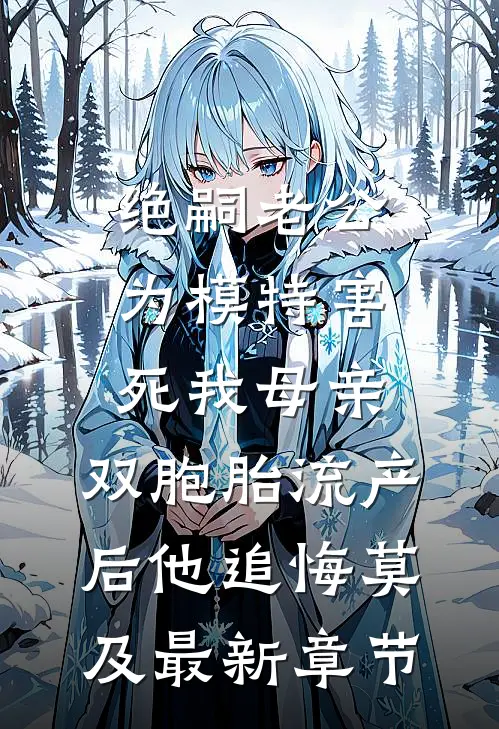 绝嗣老公为模特害死我母亲，双胞胎流产后他追悔莫及最新章节