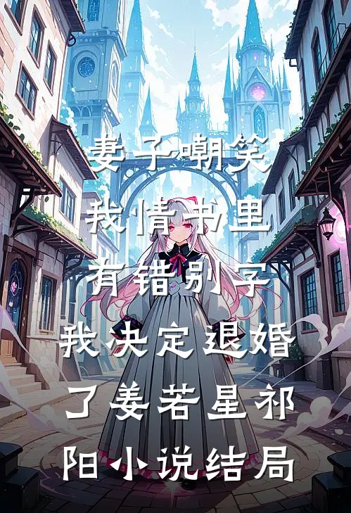 妻子嘲笑我情书里有错别字，我决定退婚了姜若星祁阳小说结局