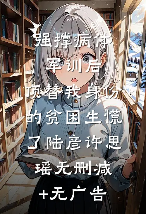 强撑病体军训后，顶替我身份的贫困生慌了陆彦许思瑶无删减+无广告