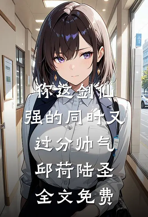 你这剑仙，强的同时又过分帅气邱荷陆圣全文免费