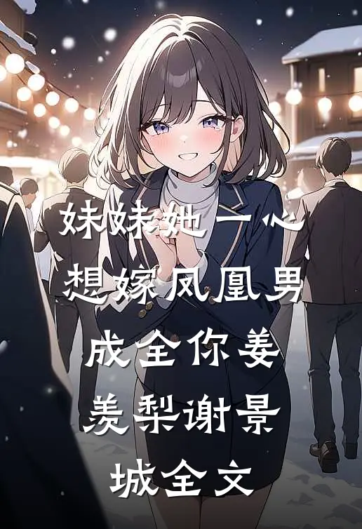 妹妹她一心想嫁凤凰男，成全你姜羡梨谢景城全文