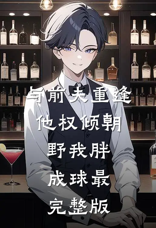 与前夫重逢，他权倾朝野我胖成球最完整版
