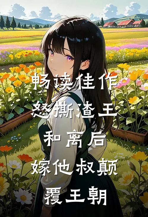 畅读佳作怒撕渣王和离后，嫁他叔颠覆王朝