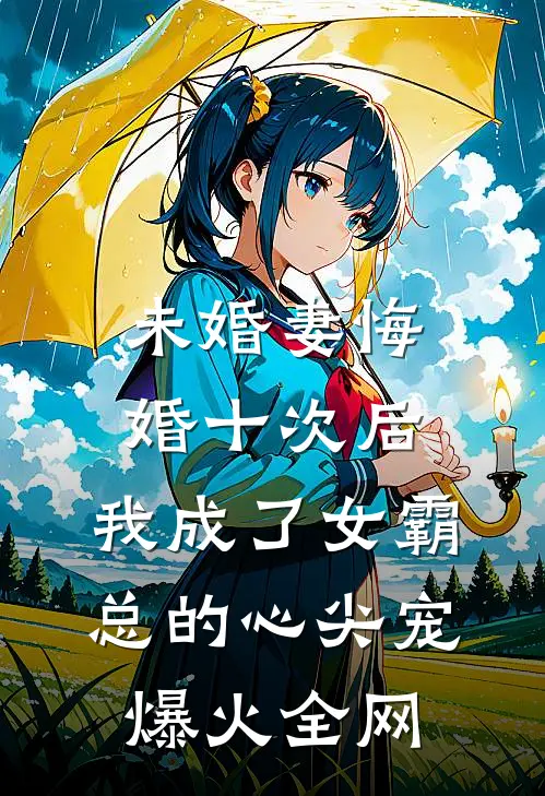 未婚妻悔婚十次后，我成了女霸总的心尖宠爆火全网