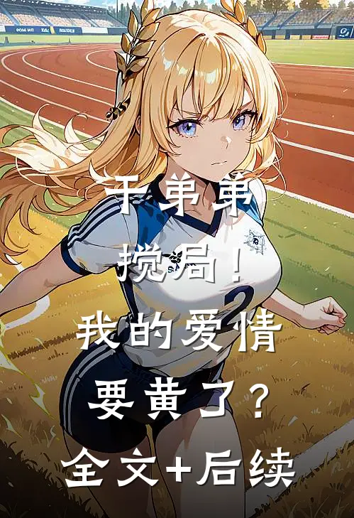 干弟弟搅局！我的爱情要黄了？全文+后续