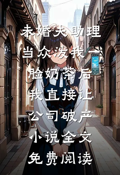 未婚夫助理当众泼我一脸奶茶后，我直接让公司破产小说全文免费阅读