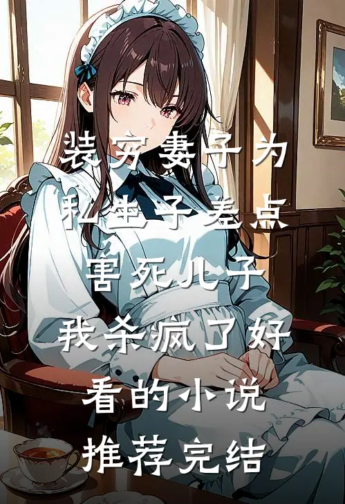 装穷妻子为私生子差点害死儿子，我杀疯了好看的小说推荐完结