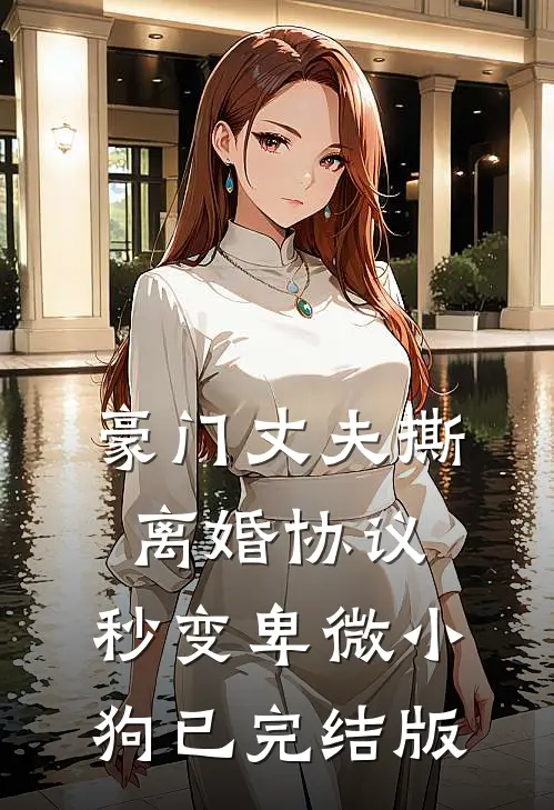 豪门丈夫撕离婚协议，秒变卑微小狗已完结版