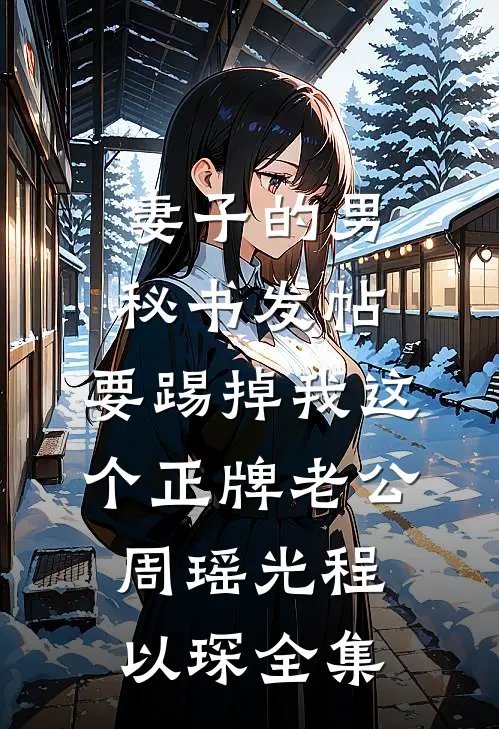 妻子的男秘书发帖，要踢掉我这个正牌老公周瑶光程以琛 全集