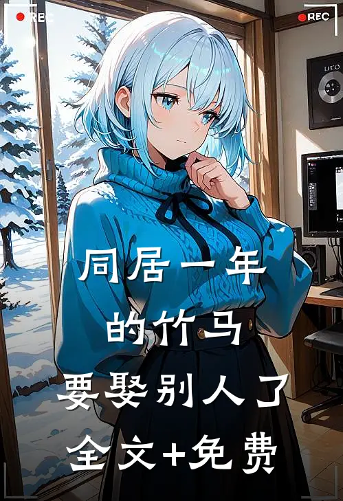 同居一年的竹马，要娶别人了全文+免费