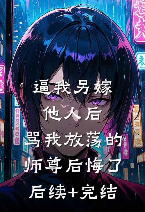 逼我另嫁他人后，骂我放荡的师尊后悔了后续+完结