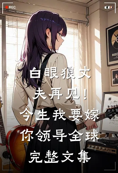 白眼狼丈夫再见！今生我要嫁你领导全球完整文集