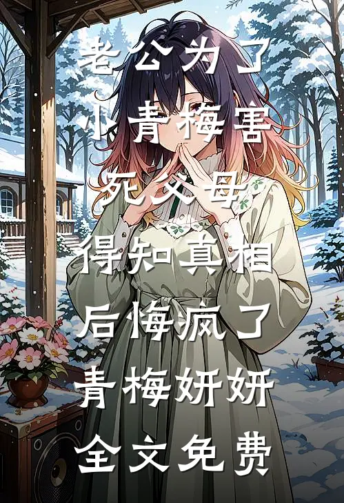 老公为了小青梅害死父母，得知真相后悔疯了青梅妍妍全文免费
