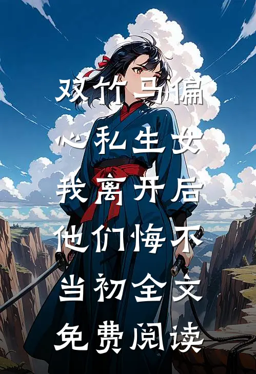 双竹马偏心私生女，我离开后他们悔不当初全文免费阅读