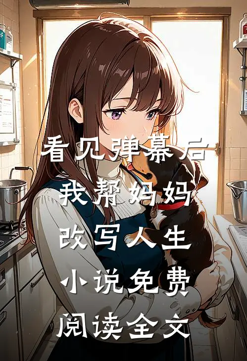 看见弹幕后，我帮妈妈改写人生小说免费阅读全文