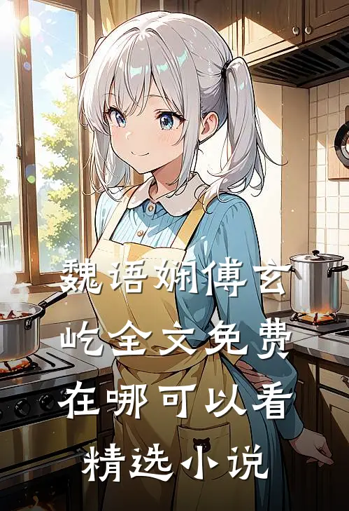 魏语娴傅玄屹全文免费在哪可以看精选小说