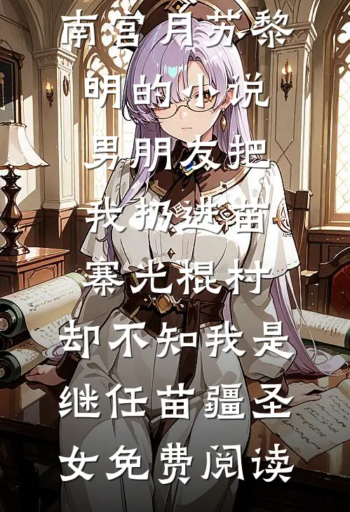 南宫月苏黎明的小说男朋友把我扔进苗寨光棍村，却不知我是继任苗疆圣女免费阅读