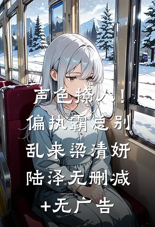声色撩人！偏执霸总别乱来梁清妍陆泽无删减+无广告