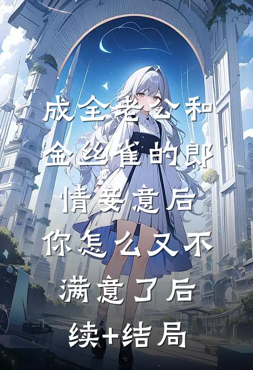 成全老公和金丝雀的郎情妾意后，你怎么又不满意了后续+结局