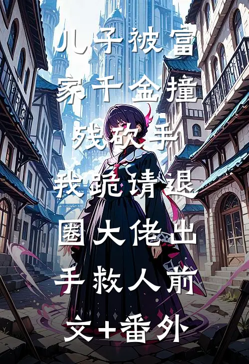 儿子被富家千金撞残砍手，我跪请退圈大佬出手救人前文+番外